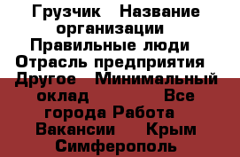 Грузчик › Название организации ­ Правильные люди › Отрасль предприятия ­ Другое › Минимальный оклад ­ 25 000 - Все города Работа » Вакансии   . Крым,Симферополь